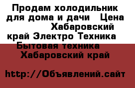 Продам холодильник для дома и дачи › Цена ­ 4 500 - Хабаровский край Электро-Техника » Бытовая техника   . Хабаровский край